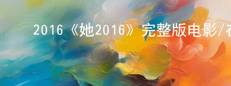 安秀红的动漫综艺大全,2016《她2016》完整版电影/在线观看/百度云-美剧天堂